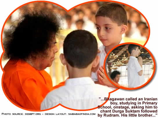 Bhagawan called an Iranian boy, studying in Primary School, onstage, asking him to chant Durga Suktam followed by Rudram. His little brother, another primary school child, was also called and Bhagawan interacted with the boys for some time.